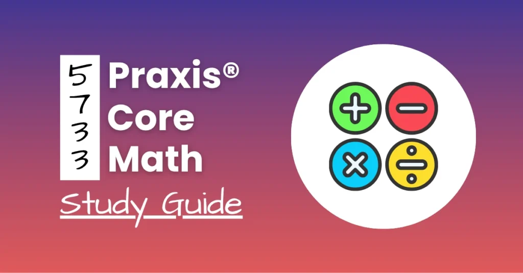 An image describing the purpose of the post which is to detail the Praxis Core Math Study Guide. It has a blue-red gradient background with the basic Math operation signs to the right and a text to the left that reads "5733 Praxis Core Math Study Guide"